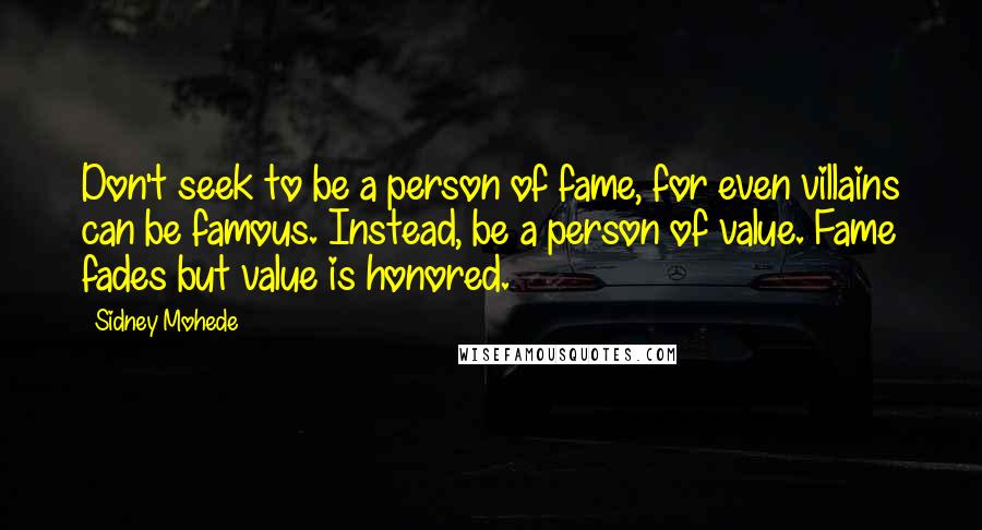 Sidney Mohede Quotes: Don't seek to be a person of fame, for even villains can be famous. Instead, be a person of value. Fame fades but value is honored.