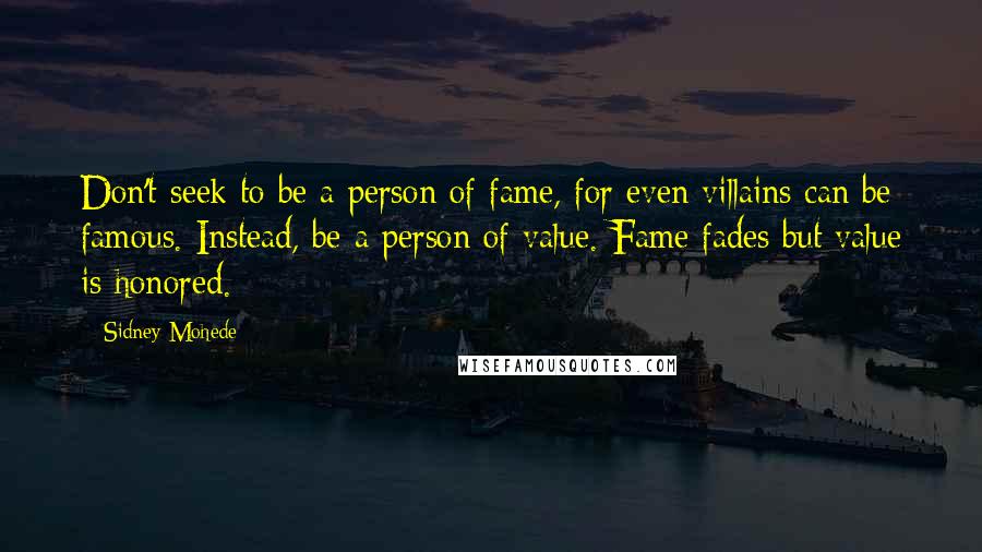 Sidney Mohede Quotes: Don't seek to be a person of fame, for even villains can be famous. Instead, be a person of value. Fame fades but value is honored.