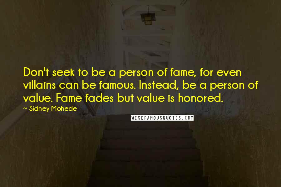 Sidney Mohede Quotes: Don't seek to be a person of fame, for even villains can be famous. Instead, be a person of value. Fame fades but value is honored.