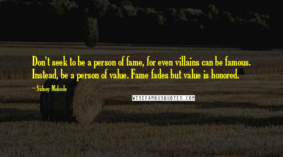 Sidney Mohede Quotes: Don't seek to be a person of fame, for even villains can be famous. Instead, be a person of value. Fame fades but value is honored.