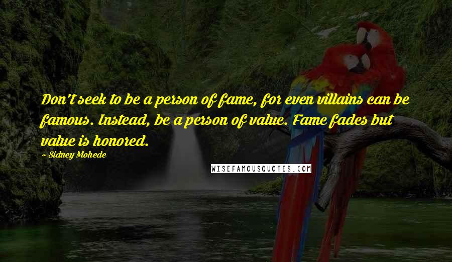 Sidney Mohede Quotes: Don't seek to be a person of fame, for even villains can be famous. Instead, be a person of value. Fame fades but value is honored.