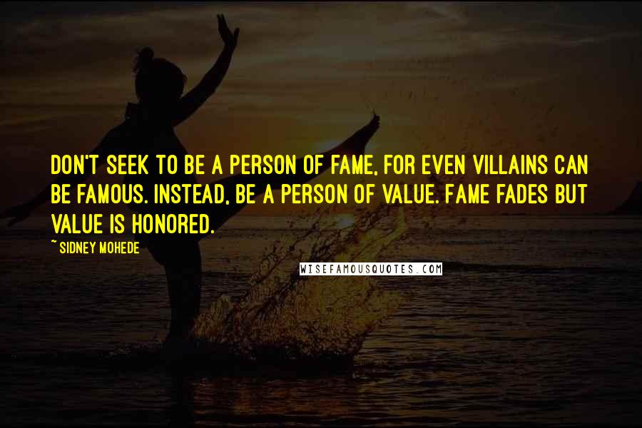 Sidney Mohede Quotes: Don't seek to be a person of fame, for even villains can be famous. Instead, be a person of value. Fame fades but value is honored.