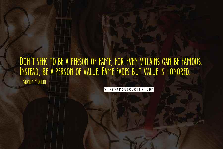 Sidney Mohede Quotes: Don't seek to be a person of fame, for even villains can be famous. Instead, be a person of value. Fame fades but value is honored.