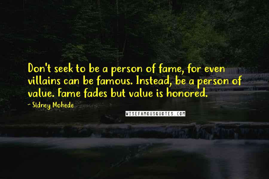 Sidney Mohede Quotes: Don't seek to be a person of fame, for even villains can be famous. Instead, be a person of value. Fame fades but value is honored.