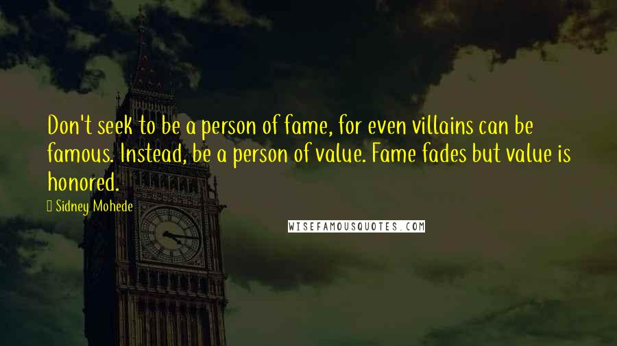 Sidney Mohede Quotes: Don't seek to be a person of fame, for even villains can be famous. Instead, be a person of value. Fame fades but value is honored.