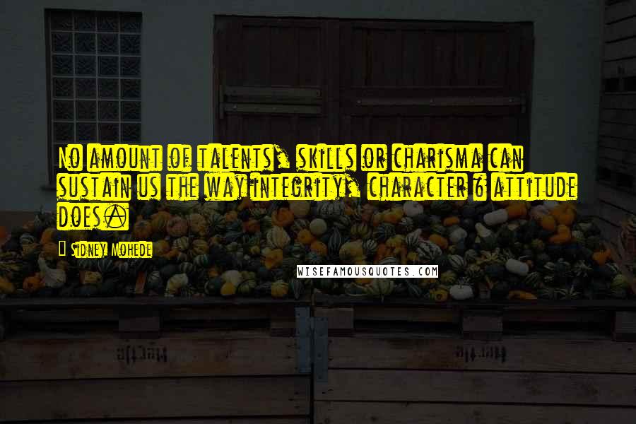 Sidney Mohede Quotes: No amount of talents, skills or charisma can sustain us the way integrity, character & attitude does.