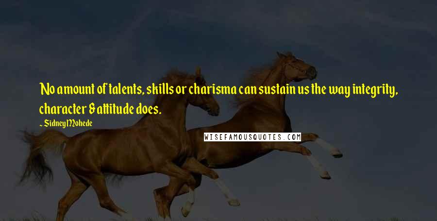 Sidney Mohede Quotes: No amount of talents, skills or charisma can sustain us the way integrity, character & attitude does.