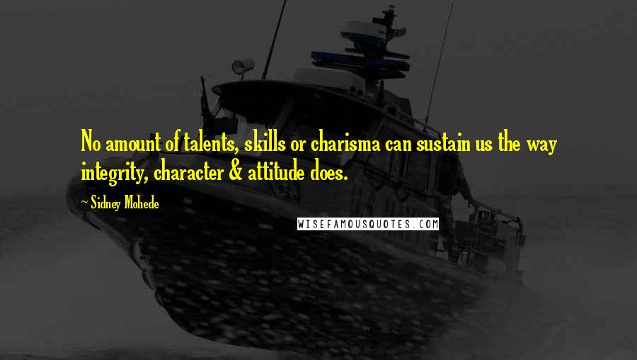 Sidney Mohede Quotes: No amount of talents, skills or charisma can sustain us the way integrity, character & attitude does.