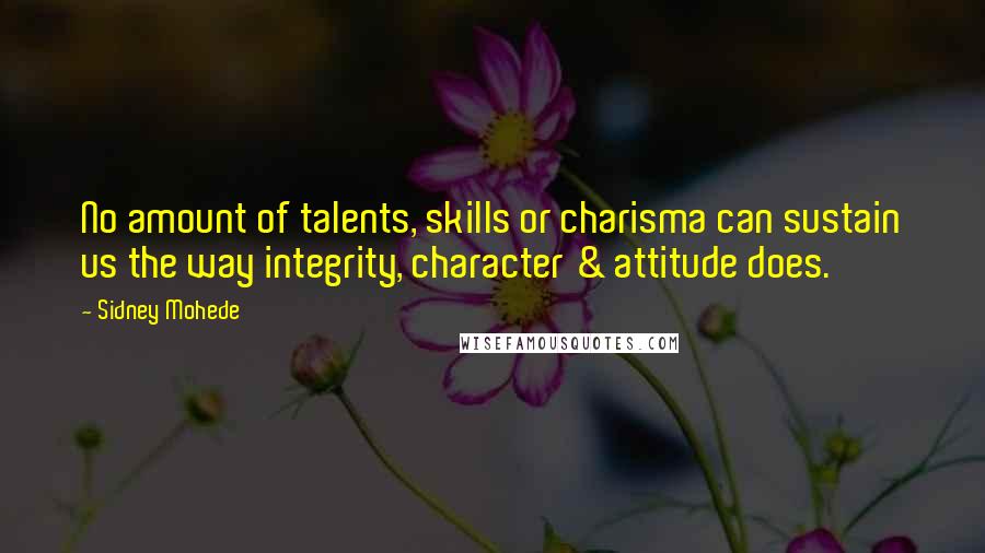 Sidney Mohede Quotes: No amount of talents, skills or charisma can sustain us the way integrity, character & attitude does.