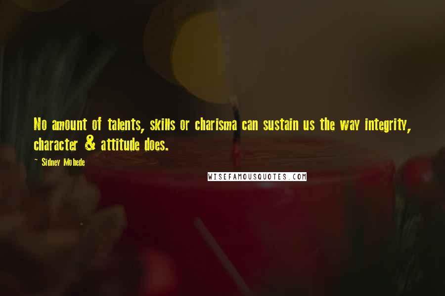 Sidney Mohede Quotes: No amount of talents, skills or charisma can sustain us the way integrity, character & attitude does.