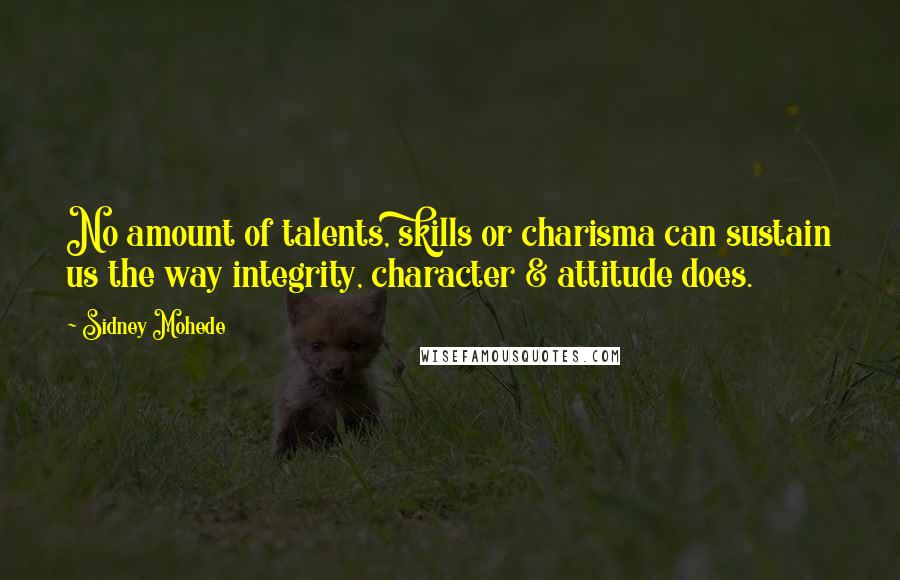 Sidney Mohede Quotes: No amount of talents, skills or charisma can sustain us the way integrity, character & attitude does.