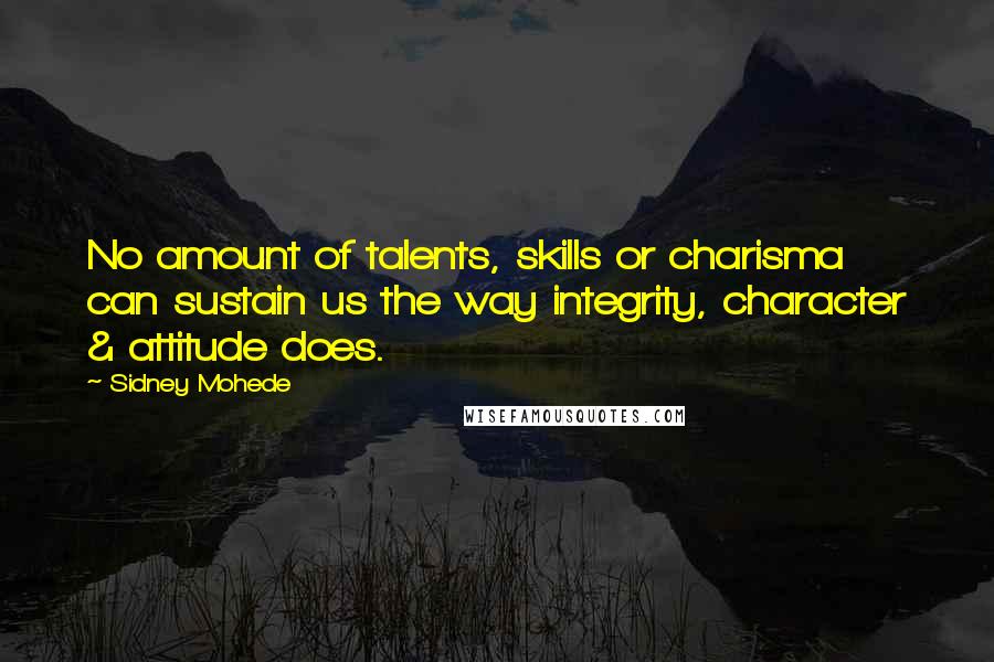 Sidney Mohede Quotes: No amount of talents, skills or charisma can sustain us the way integrity, character & attitude does.