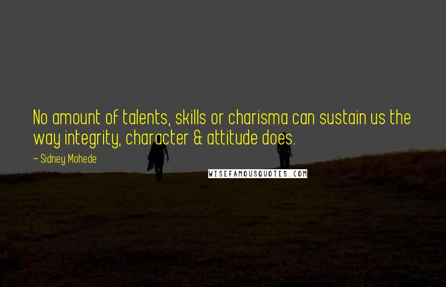 Sidney Mohede Quotes: No amount of talents, skills or charisma can sustain us the way integrity, character & attitude does.