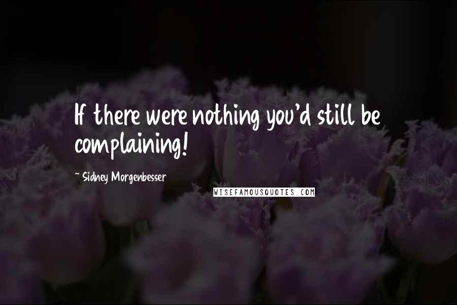 Sidney Morgenbesser Quotes: If there were nothing you'd still be complaining!