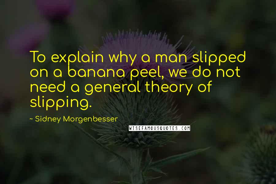 Sidney Morgenbesser Quotes: To explain why a man slipped on a banana peel, we do not need a general theory of slipping.