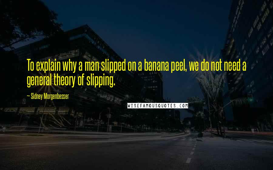 Sidney Morgenbesser Quotes: To explain why a man slipped on a banana peel, we do not need a general theory of slipping.