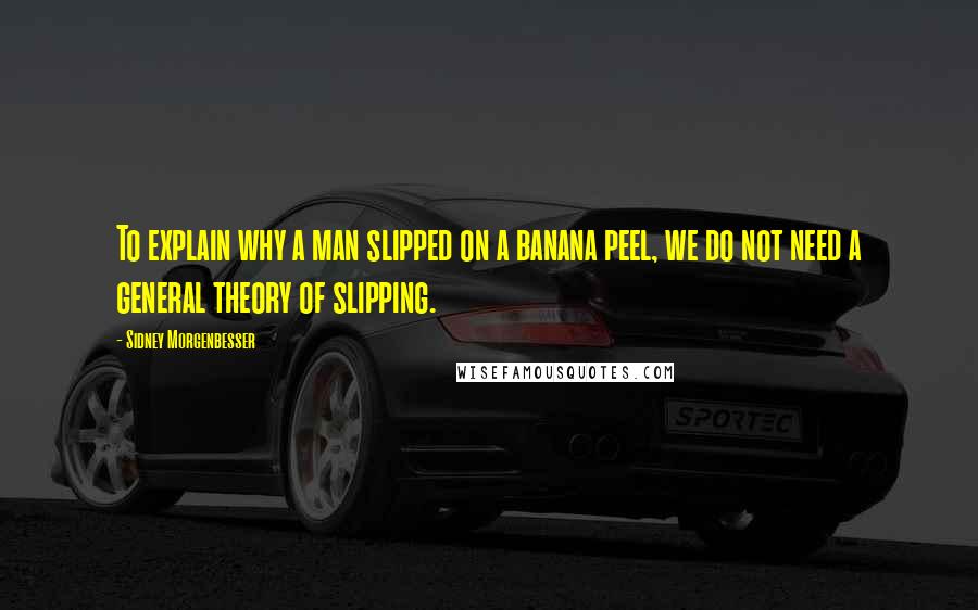 Sidney Morgenbesser Quotes: To explain why a man slipped on a banana peel, we do not need a general theory of slipping.
