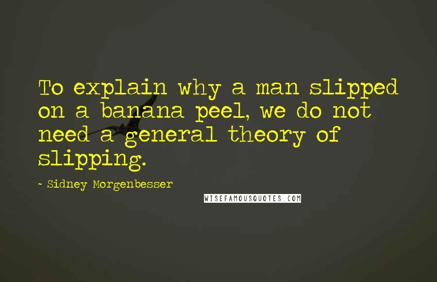 Sidney Morgenbesser Quotes: To explain why a man slipped on a banana peel, we do not need a general theory of slipping.