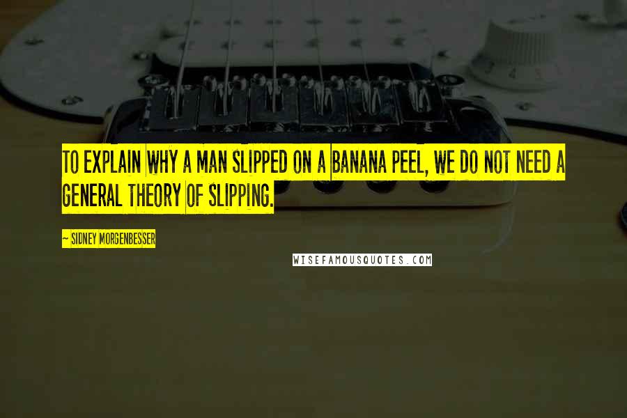 Sidney Morgenbesser Quotes: To explain why a man slipped on a banana peel, we do not need a general theory of slipping.
