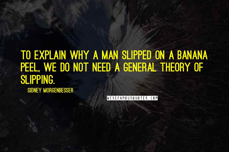 Sidney Morgenbesser Quotes: To explain why a man slipped on a banana peel, we do not need a general theory of slipping.