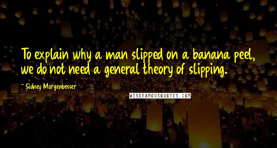 Sidney Morgenbesser Quotes: To explain why a man slipped on a banana peel, we do not need a general theory of slipping.