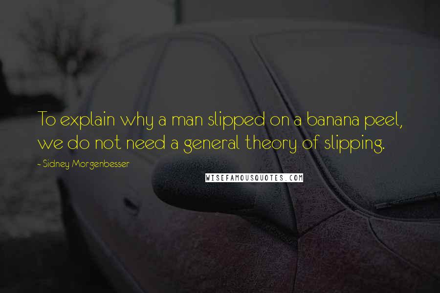 Sidney Morgenbesser Quotes: To explain why a man slipped on a banana peel, we do not need a general theory of slipping.