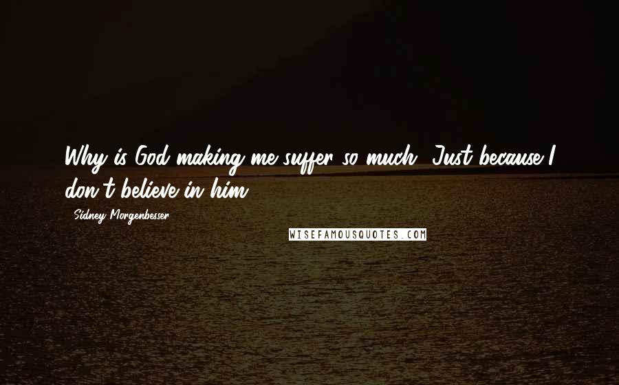 Sidney Morgenbesser Quotes: Why is God making me suffer so much? Just because I don't believe in him?