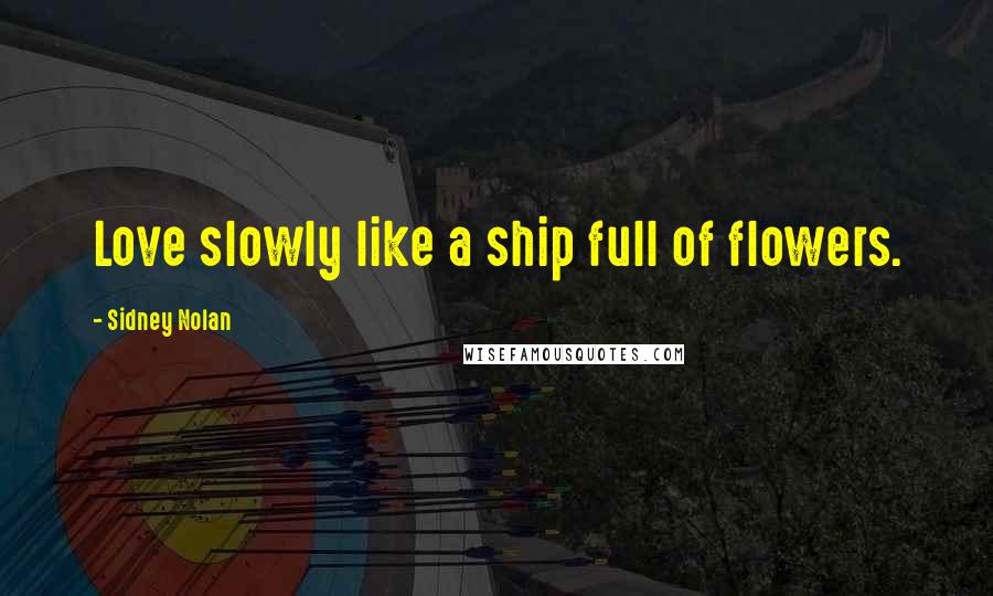 Sidney Nolan Quotes: Love slowly like a ship full of flowers.