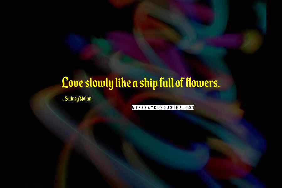 Sidney Nolan Quotes: Love slowly like a ship full of flowers.