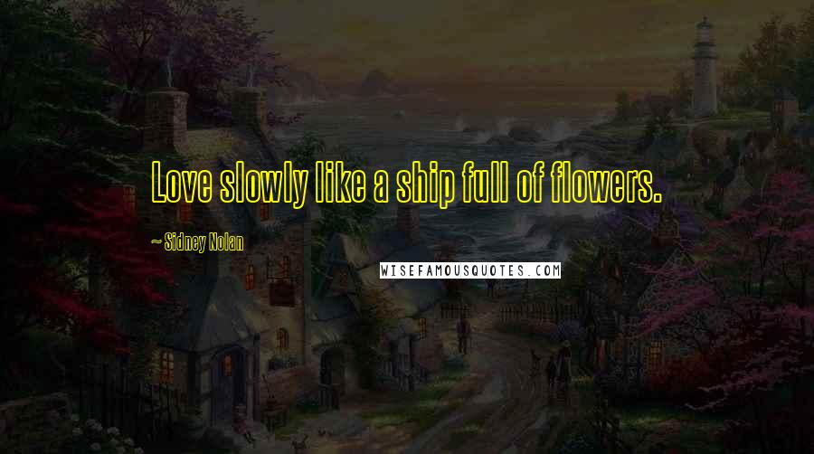 Sidney Nolan Quotes: Love slowly like a ship full of flowers.