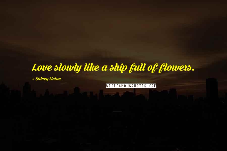 Sidney Nolan Quotes: Love slowly like a ship full of flowers.