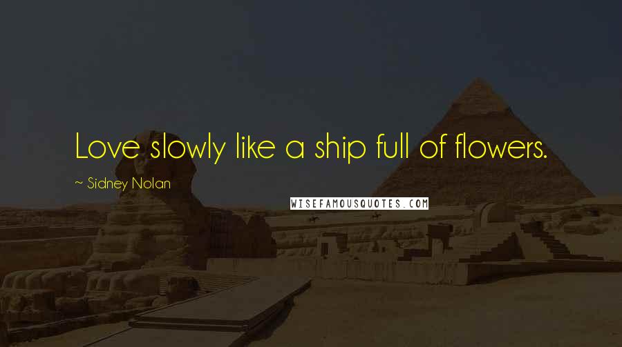 Sidney Nolan Quotes: Love slowly like a ship full of flowers.