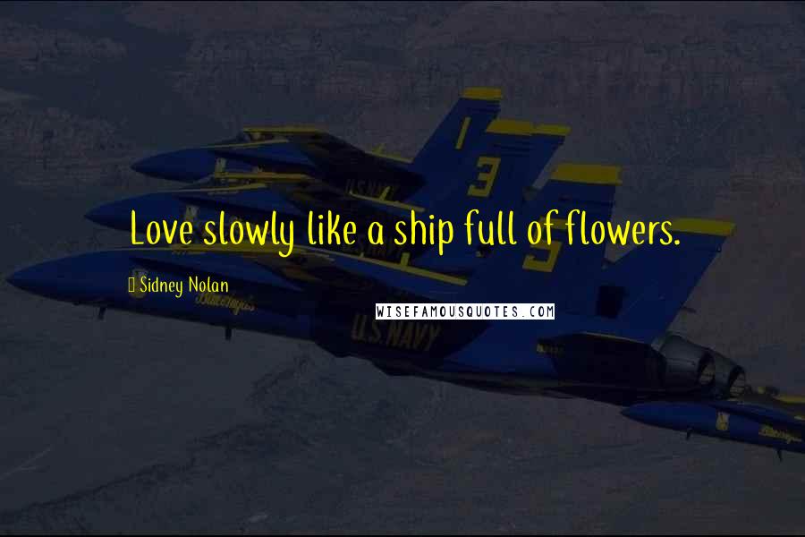 Sidney Nolan Quotes: Love slowly like a ship full of flowers.
