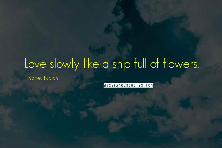 Sidney Nolan Quotes: Love slowly like a ship full of flowers.
