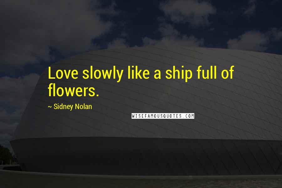 Sidney Nolan Quotes: Love slowly like a ship full of flowers.