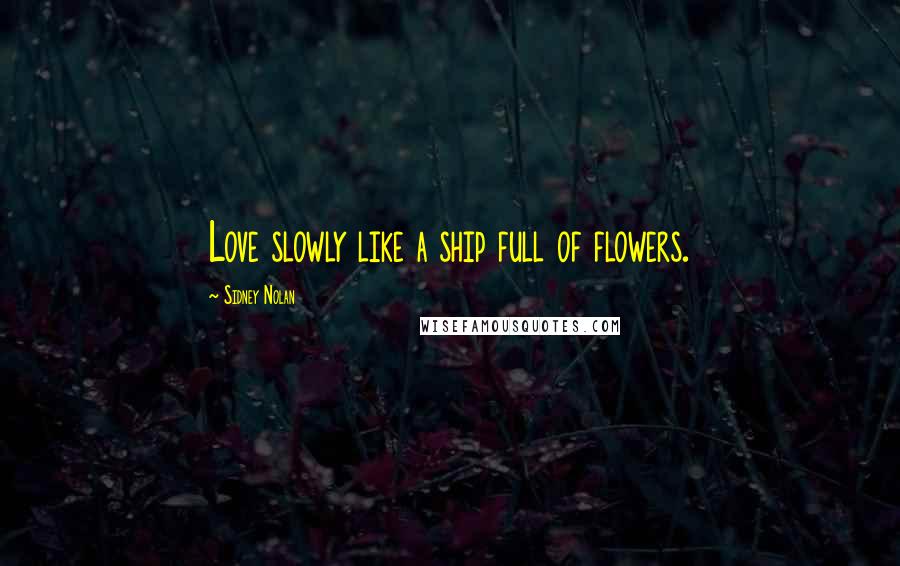 Sidney Nolan Quotes: Love slowly like a ship full of flowers.