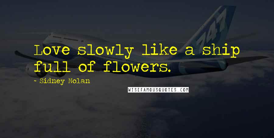 Sidney Nolan Quotes: Love slowly like a ship full of flowers.
