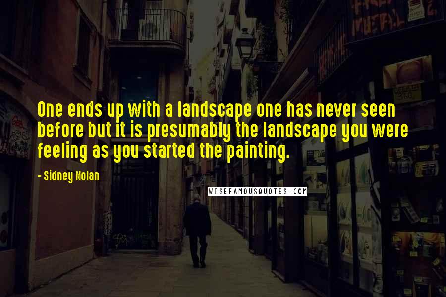 Sidney Nolan Quotes: One ends up with a landscape one has never seen before but it is presumably the landscape you were feeling as you started the painting.