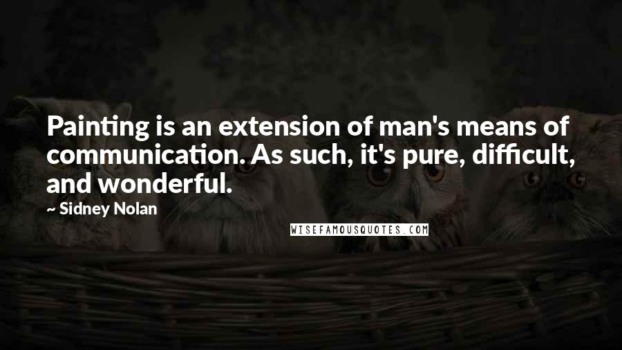 Sidney Nolan Quotes: Painting is an extension of man's means of communication. As such, it's pure, difficult, and wonderful.