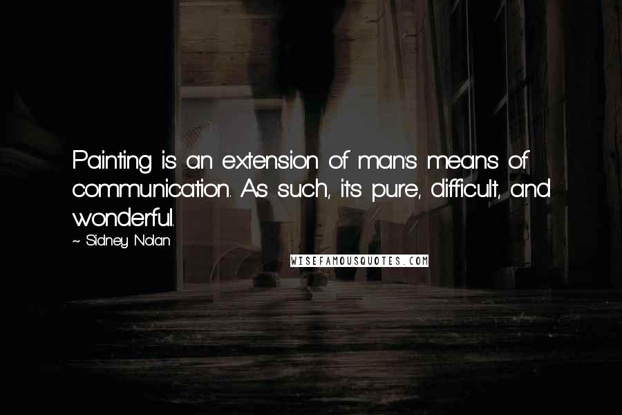 Sidney Nolan Quotes: Painting is an extension of man's means of communication. As such, it's pure, difficult, and wonderful.