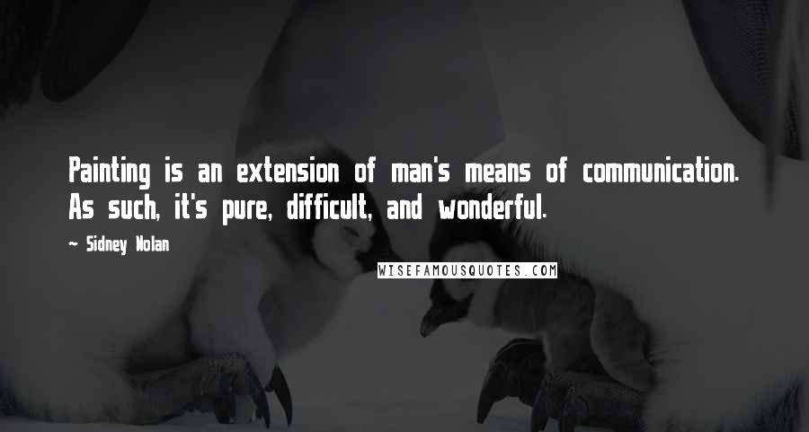 Sidney Nolan Quotes: Painting is an extension of man's means of communication. As such, it's pure, difficult, and wonderful.