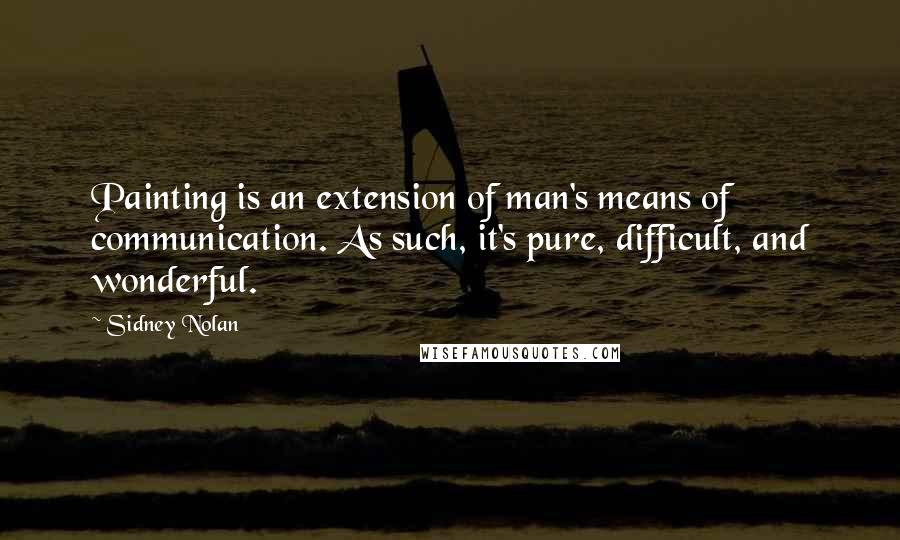 Sidney Nolan Quotes: Painting is an extension of man's means of communication. As such, it's pure, difficult, and wonderful.