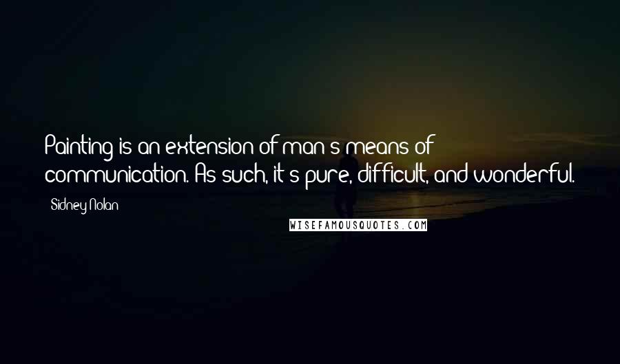 Sidney Nolan Quotes: Painting is an extension of man's means of communication. As such, it's pure, difficult, and wonderful.