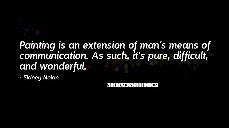 Sidney Nolan Quotes: Painting is an extension of man's means of communication. As such, it's pure, difficult, and wonderful.