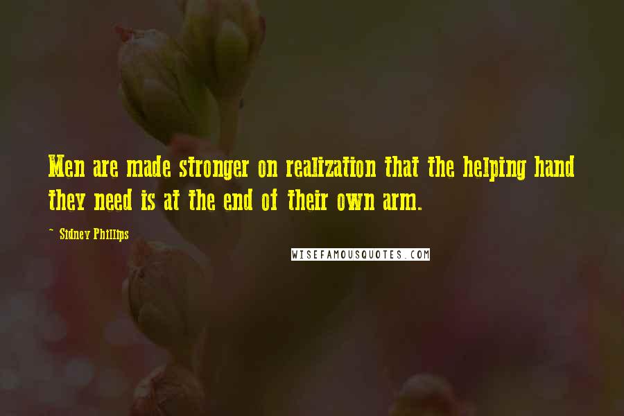 Sidney Phillips Quotes: Men are made stronger on realization that the helping hand they need is at the end of their own arm.