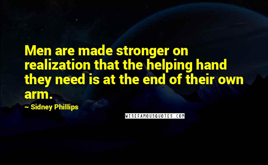 Sidney Phillips Quotes: Men are made stronger on realization that the helping hand they need is at the end of their own arm.