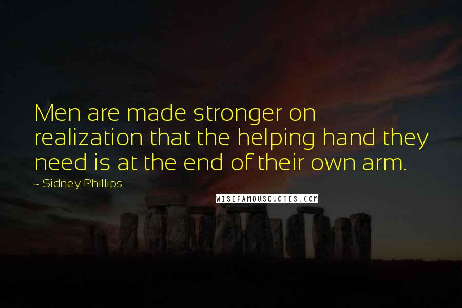 Sidney Phillips Quotes: Men are made stronger on realization that the helping hand they need is at the end of their own arm.
