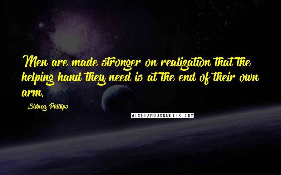 Sidney Phillips Quotes: Men are made stronger on realization that the helping hand they need is at the end of their own arm.