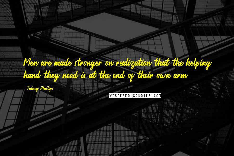 Sidney Phillips Quotes: Men are made stronger on realization that the helping hand they need is at the end of their own arm.