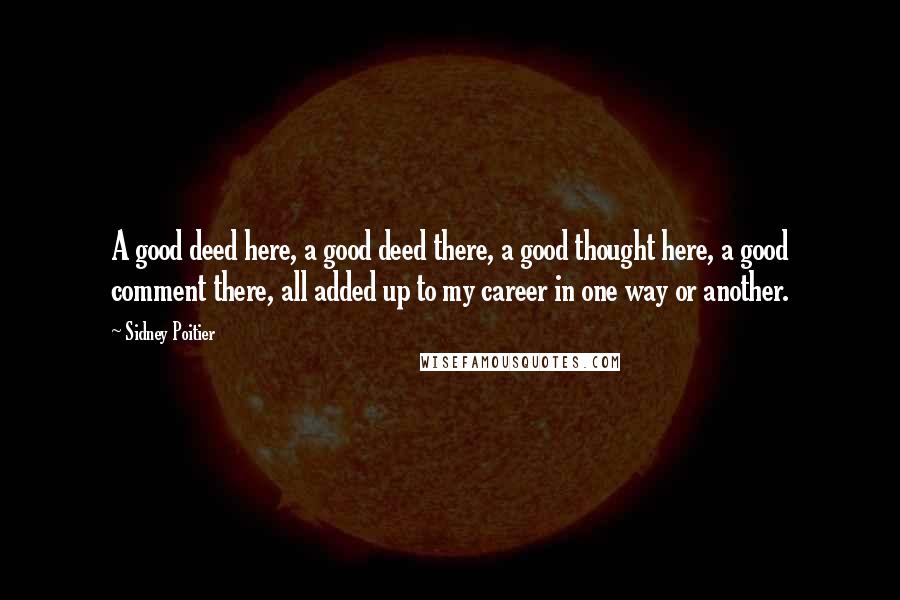 Sidney Poitier Quotes: A good deed here, a good deed there, a good thought here, a good comment there, all added up to my career in one way or another.